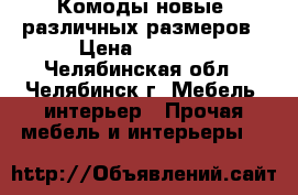 Комоды новые  различных размеров › Цена ­ 2 450 - Челябинская обл., Челябинск г. Мебель, интерьер » Прочая мебель и интерьеры   